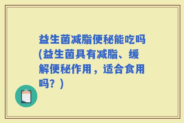 益生菌减脂能吃吗(益生菌具有减脂、缓解作用，适合食用吗？)