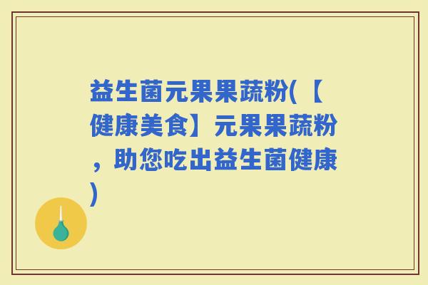 益生菌元果果蔬粉(【健康美食】元果果蔬粉，助您吃出益生菌健康)