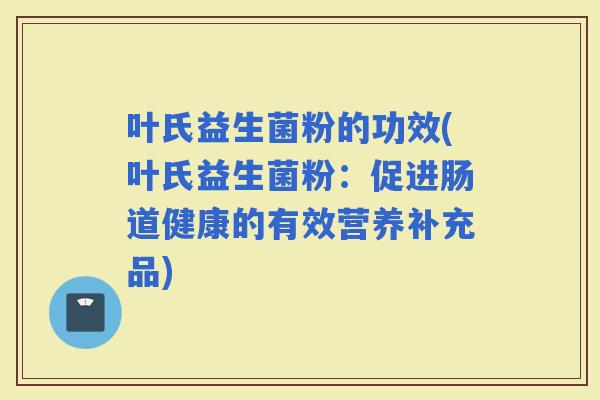 叶氏益生菌粉的功效(叶氏益生菌粉：促进肠道健康的有效营养补充品)
