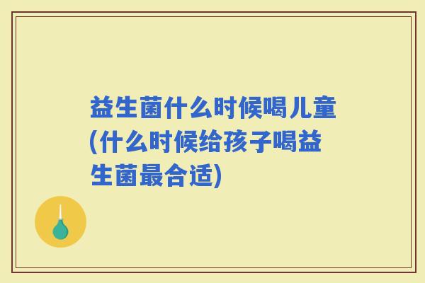 益生菌什么时候喝儿童(什么时候给孩子喝益生菌合适)