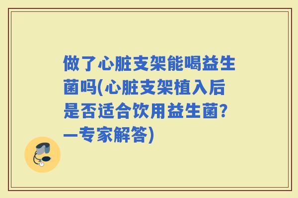 做了支架能喝益生菌吗(支架植入后是否适合饮用益生菌？—专家解答)