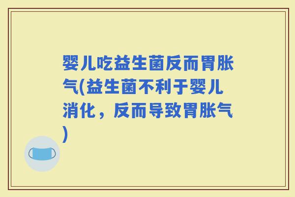 婴儿吃益生菌反而胃(益生菌不利于婴儿消化，反而导致胃)