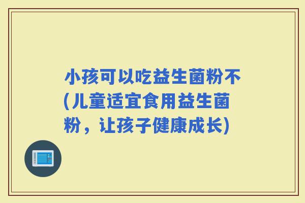小孩可以吃益生菌粉不(儿童适宜食用益生菌粉，让孩子健康成长)