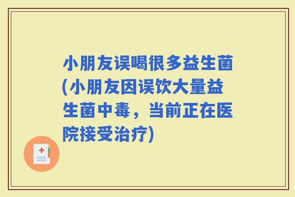 小朋友误喝很多益生菌(小朋友因误饮大量益生菌中毒，当前正在医院接受)