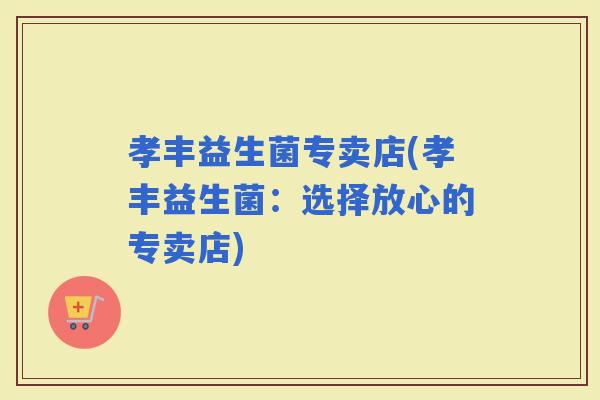 孝丰益生菌专卖店(孝丰益生菌：选择放心的专卖店)