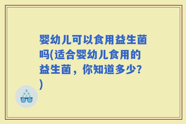 婴幼儿可以食用益生菌吗(适合婴幼儿食用的益生菌，你知道多少？)