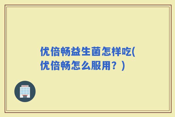 优倍畅益生菌怎样吃(优倍畅怎么服用？)