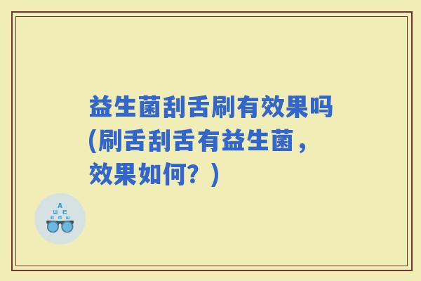 益生菌刮舌刷有效果吗(刷舌刮舌有益生菌，效果如何？)