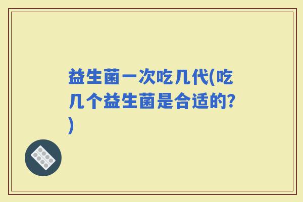 益生菌一次吃几代(吃几个益生菌是合适的？)