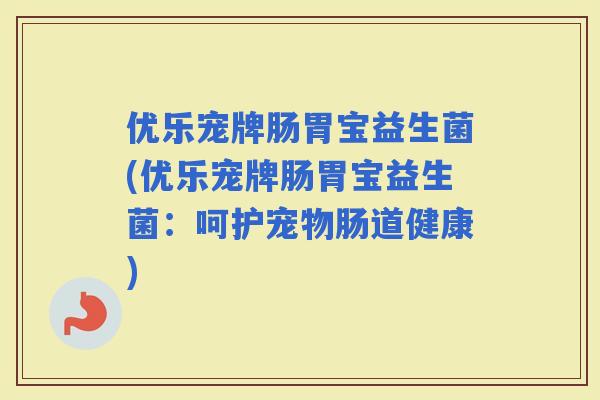 优乐宠牌肠胃宝益生菌(优乐宠牌肠胃宝益生菌：呵护宠物肠道健康)