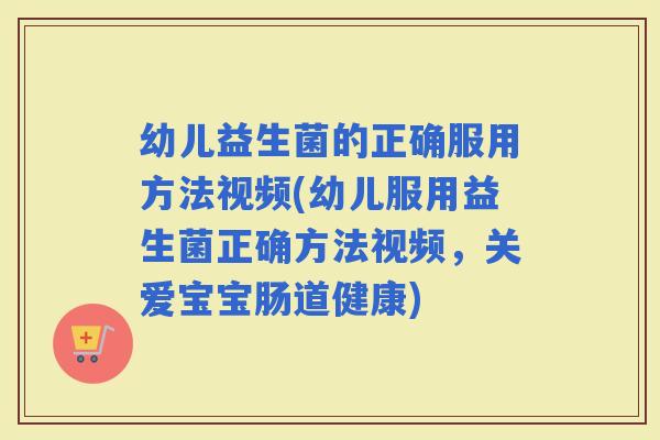 幼儿益生菌的正确服用方法视频(幼儿服用益生菌正确方法视频，关爱宝宝肠道健康)