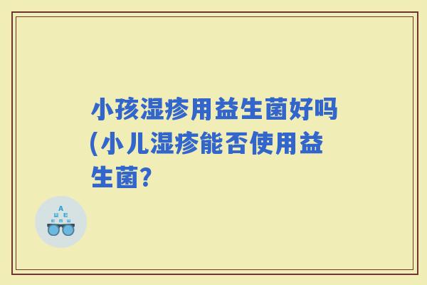 小孩用益生菌好吗(小儿能否使用益生菌？