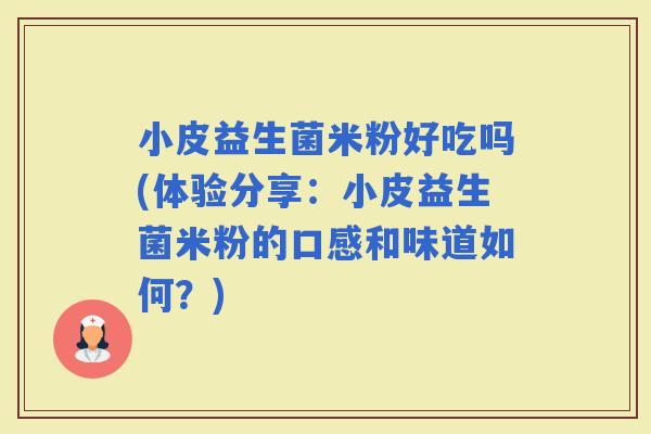 小皮益生菌米粉好吃吗(体验分享：小皮益生菌米粉的口感和味道如何？)