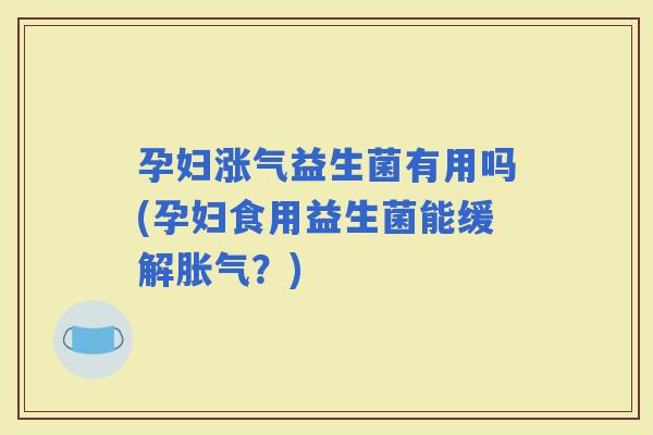 孕妇涨气益生菌有用吗(孕妇食用益生菌能缓解？)