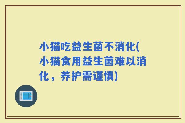 小猫吃益生菌不消化(小猫食用益生菌难以消化，养护需谨慎)