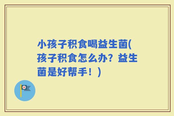 小孩子积食喝益生菌(孩子积食怎么办？益生菌是好帮手！)