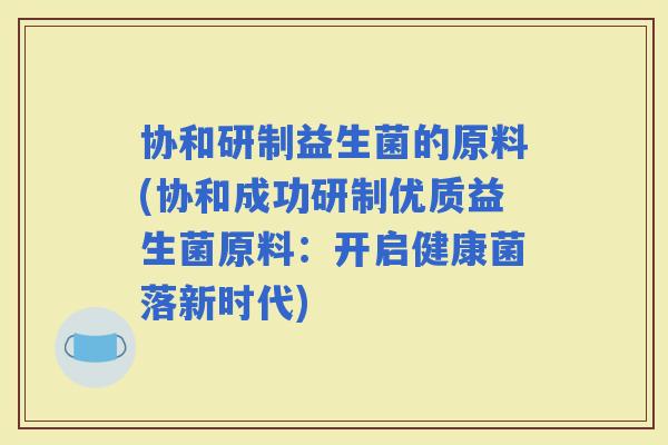 协和研制益生菌的原料(协和成功研制优质益生菌原料：开启健康菌落新时代)