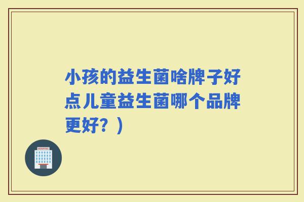 小孩的益生菌啥牌子好点儿童益生菌哪个品牌更好?) 小孩的益生菌啥牌子好点儿童益生菌哪个品牌更好?)