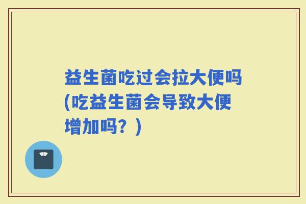 益生菌吃过会拉大便吗(吃益生菌会导致大便增加吗？)