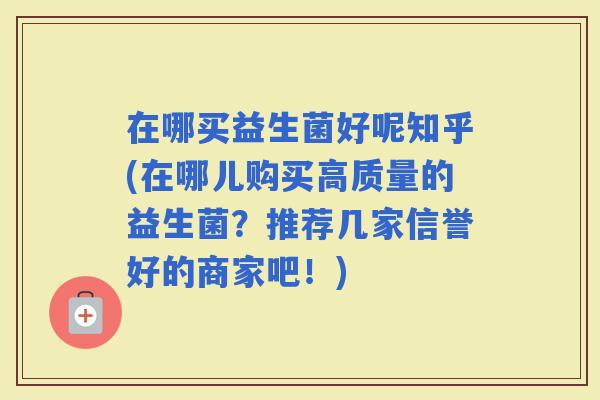 在哪买益生菌好呢知乎(在哪儿购买高质量的益生菌？推荐几家信誉好的商家吧！)