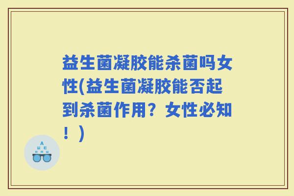 益生菌凝胶能杀菌吗女性(益生菌凝胶能否起到杀菌作用？女性必知！)
