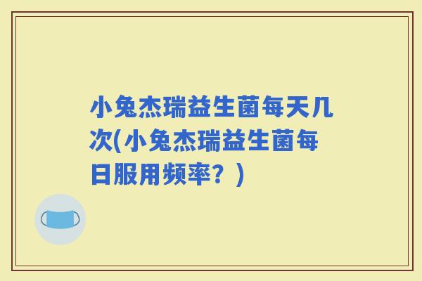 小兔杰瑞益生菌每天几次(小兔杰瑞益生菌每日服用频率？)