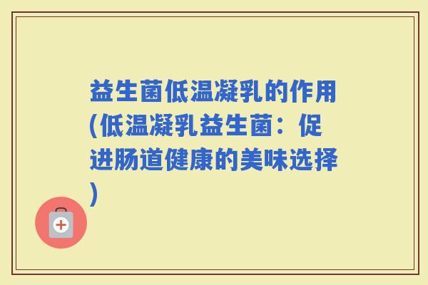 益生菌低温凝乳的作用(低温凝乳益生菌：促进肠道健康的美味选择)