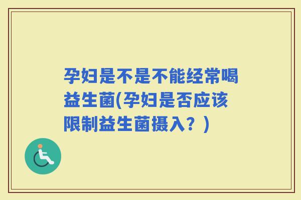 孕妇是不是不能经常喝益生菌(孕妇是否应该限制益生菌摄入？)