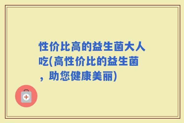 性价比高的益生菌大人吃(高性价比的益生菌，助您健康美丽)