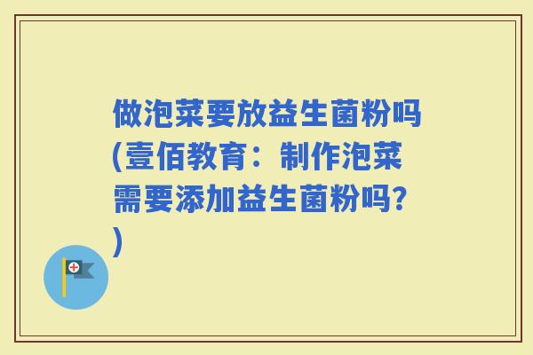 做泡菜要放益生菌粉吗(壹佰教育：制作泡菜需要添加益生菌粉吗？)
