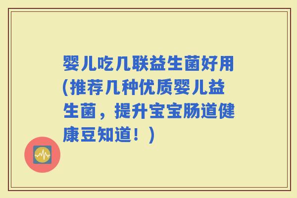 婴儿吃几联益生菌好用(推荐几种优质婴儿益生菌，提升宝宝肠道健康豆知道！)