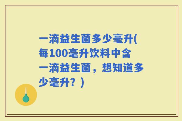 一滴益生菌多少毫升(每100毫升饮料中含一滴益生菌，想知道多少毫升？)