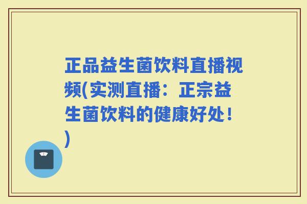 正品益生菌饮料直播视频(实测直播：正宗益生菌饮料的健康好处！)