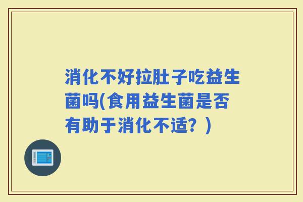 消化不好拉肚子吃益生菌吗(食用益生菌是否有助于消化不适？)