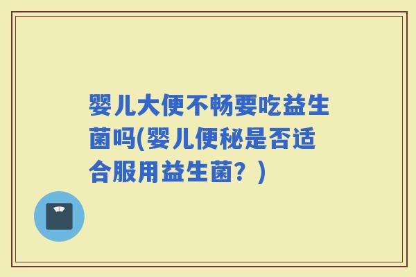 婴儿大便不畅要吃益生菌吗(婴儿是否适合服用益生菌？)