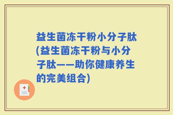 益生菌冻干粉小分子肽(益生菌冻干粉与小分子肽——助你健康养生的完美组合)