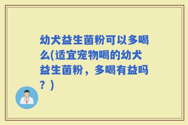 幼犬益生菌粉可以多喝么(适宜宠物喝的幼犬益生菌粉，多喝有益吗？)