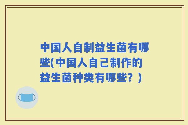 中国人自制益生菌有哪些(中国人自己制作的益生菌种类有哪些？)