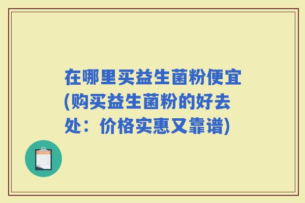 在哪里买益生菌粉便宜(购买益生菌粉的好去处：价格实惠又靠谱)