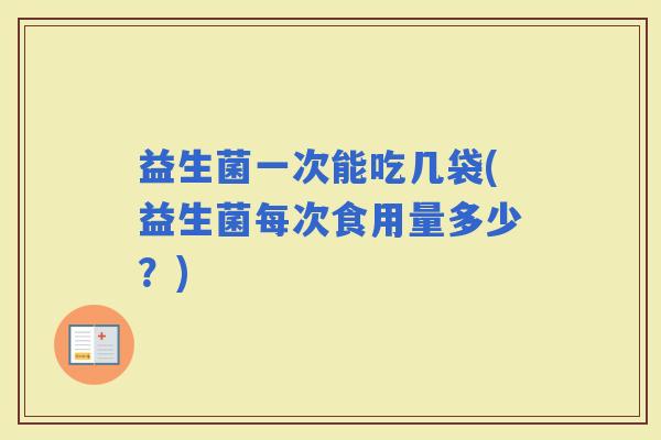 益生菌一次能吃几袋(益生菌每次食用量多少？)