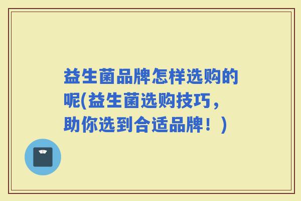 益生菌品牌怎样选购的呢(益生菌选购技巧，助你选到合适品牌！)