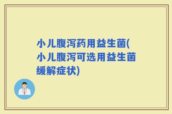 小儿药用益生菌(小儿可选用益生菌缓解症状)