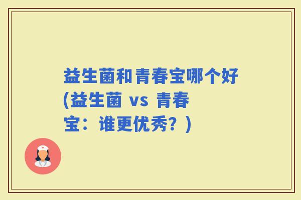益生菌和青春宝哪个好(益生菌 vs 青春宝：谁更优秀？)