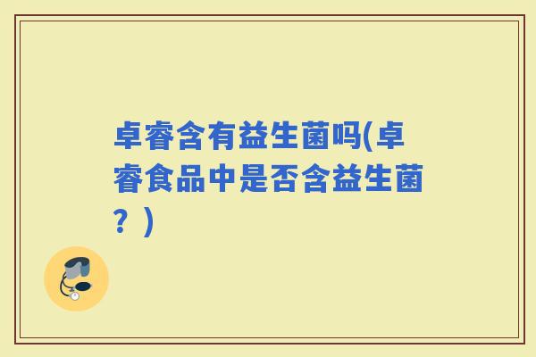 卓睿含有益生菌吗(卓睿食品中是否含益生菌？)