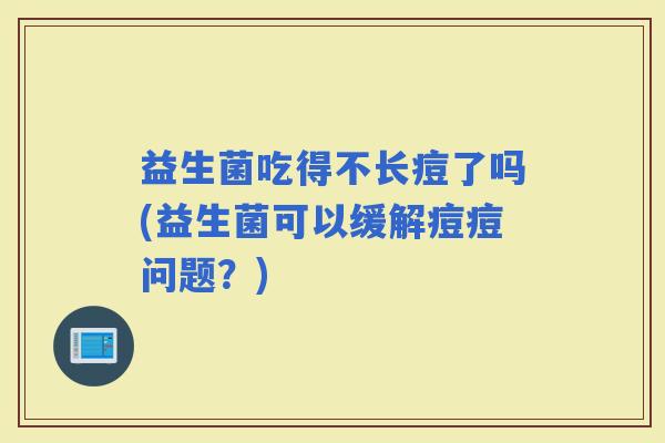 益生菌吃得不长痘了吗(益生菌可以缓解痘痘问题？)