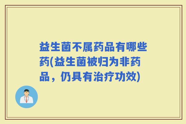 益生菌不属药品有哪些药(益生菌被归为非药品，仍具有功效)