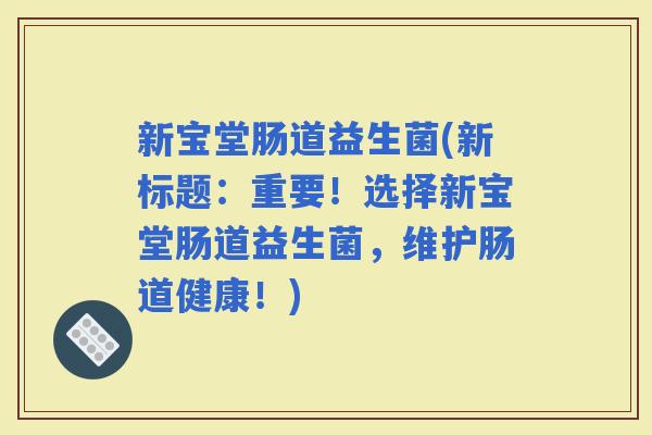新宝堂肠道益生菌(新标题：重要！选择新宝堂肠道益生菌，维护肠道健康！)