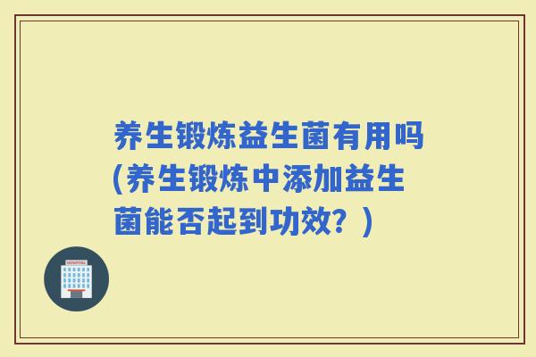 养生锻炼益生菌有用吗(养生锻炼中添加益生菌能否起到功效？)