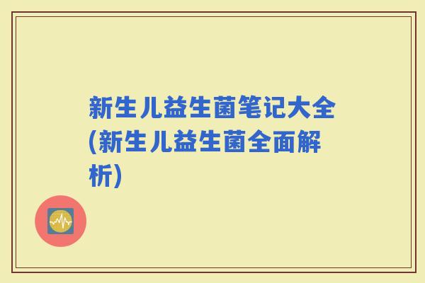 新生儿益生菌笔记大全(新生儿益生菌全面解析)
