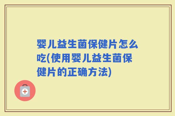 婴儿益生菌保健片怎么吃(使用婴儿益生菌保健片的正确方法)